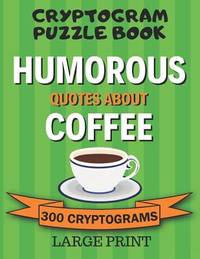 Cryptogram Puzzle Book: 300 Large Print Cryptograms: Humorous Quotes About Coffee; Cryptoquips -...
