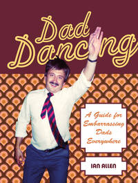 Dad Dancing: A Guide for Embarrassing Dads Everywhere
