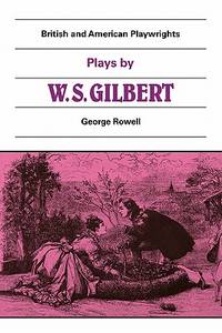 Plays by W.S. Gilbert: The Palace of the Truth / Sweethearts / Princess Toto / Engaged / Rosencrantz and Guildenstern (British and American Playwrights) by Rowell, George [Editor]