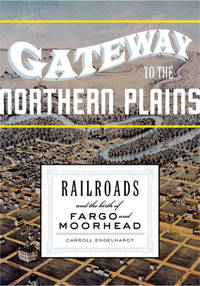 Gateway to the Northern Plains: Railroads and the Birth of Fargo and Moorhead by Engelhardt, Carroll - 2007-05-21