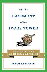 In the Basement of the Ivory Tower: Confessions of an Accidental Academic by Professor X - 2011