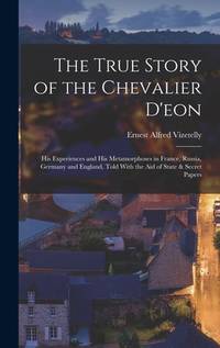 The True Story of the Chevalier D'eon: His Experiences and His Metamorphoses in France, Russia,...