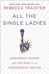 All the Single Ladies : Unmarried Women and the Rise of an Independent Nation by Traister, Rebecca