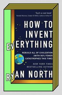 How to Invent Everything: Rebuild All of Civilization (with 96% fewer catastrophes this time) by North, Ryan - 2018-09-20