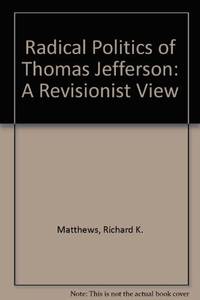 The Radical Politics Of Thomas Jefferson by Matthews , Richard K - 1984