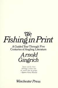 The Fishing in Print A Guided Tour through Five Centuries of Angling Literature by Gingrich, Arnold - 1974