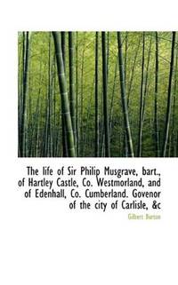 The life of Sir Philip Musgrave, bart., of Hartley Castle, Co. Westmorland, and of Edenhall, Co. Cum by Gilbert Burton - Paperback - 2009-11-18 - from Ergodebooks (SKU: SONG1117218570)
