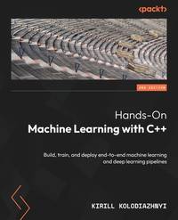 Hands-On Machine Learning with C++: Build, train, and deploy end-to-end machine learning and deep...