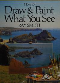 How to Draw and Paint What You See by Smith, Ray