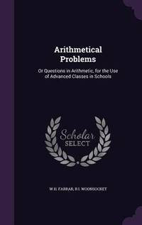 Arithmetical Problems: Or Questions in Arithmetic, for the Use of Advanced Classes in Schools