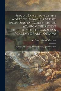 Special Exhibition of the Works of Canadian Artists Including Diploma Pictures, &c., From the...
