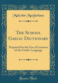 The School Gaelic Dictionary: Prepared for the Use of Learners of the Gaelic Language (Classic...