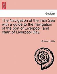 The Navigation of the Irish Sea with a guide to the navigation of the port of Liverpool, and...