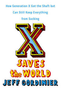 X Saves the World : How Generation X Got the Shaft but Can Still Keep Everything from Sucking by Gordinier, Jeff