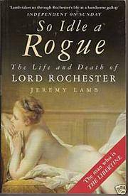 So Idle a Rogue The Life and Death of Lord Rochester