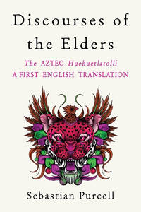 Discourses of the Elders : The Aztec Huehuetlatolli a First English Translation