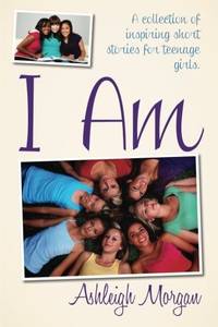I AM: A Collection of Inspiring Short Stories for Teenage Girls