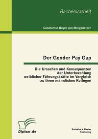 Der Gender Pay Gap: Die Ursachen und Konsequenzen der Unterbezahlung weiblicher Fhrungskrfte im...