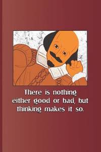 There is nothing either good or bad, but thinking makes it so.: A quote from Hamlet by William...