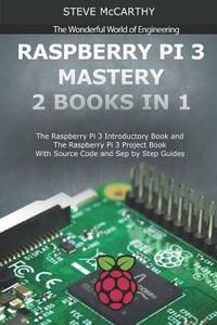 Raspberry Pi 3 Mastery - 2 Books in 1: The Raspberry Pi 3 Introductory Book and The Raspberry Pi...
