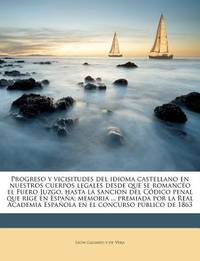 Progreso y vicisitudes del idioma castellano en nuestros cuerpos legales desde que se romancéo...