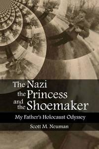 The Nazi, the Princess, and the Shoemaker: My Father&#039;s Holocaust Odyssey by Scott Neuman - 2018