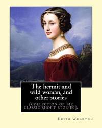 The Hermit and Wild Woman, and Other Stories. by: Edith Wharton: (Collection of Six Classic Short...