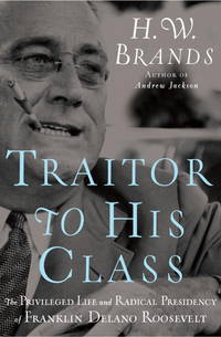 Traitor to His Class: The Privileged Life and Radical Presidency of Franklin Delano Roosevelt