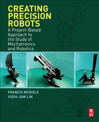 Creating Precision Robots: A Project-Based Approach to the Study of Mechatronics and Robotics [???????] Nickols, Francis; Lin, Yueh Jaw