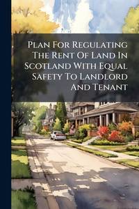 Plan For Regulating The Rent Of Land In Scotland With Equal Safety To Landlord And Tenant:...