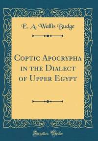 Coptic Apocrypha in the Dialect of Upper Egypt (Classic Reprint)