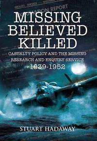 Missing Believed Killed : Casualty Policy and the Missing Research and Enquiry Service 1939-1952
