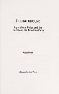 Losing Ground: Agricultural Policy and the Decline of the American Farm by Hugh Ulrich - 1989-10