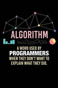 Algorithm A Word Used By Programmers When They Don't Want To Explain What They Did: 120 Pages I...