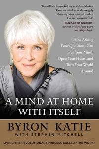 A Mind at Home with Itself: How Asking Four Questions Can Free Your Mind, Open Your Heart, and...