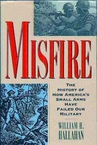 Misfire : The History of How America&#039;s Small Arms Have Failed Out Military by Hallahan, William H