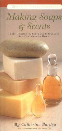 Making Soaps & Scents: Soaps, Shampoos, Perfumes & Splashes You Can Make At Home (Life's Little Luxuries) Catherine Bardey and Zeva Oelbaum