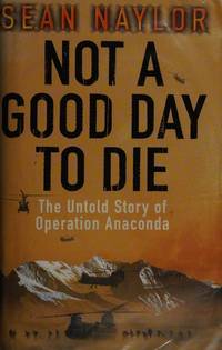 Not a Good Day to Die, the Untold Story of Operation Anaconda by Naylor, Sean - 2005