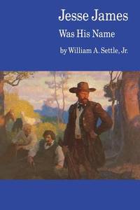 Jesse James Was His Name : Or, Fact and Fiction Concerning the Careers of the Notorious James Brothers of Missouri by Settle Jr., William A