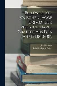 Briefwechsel Zwischen Jacob Grimm Und Friedrich David Graeter Aus Den Jahren 1810-1813 (German...