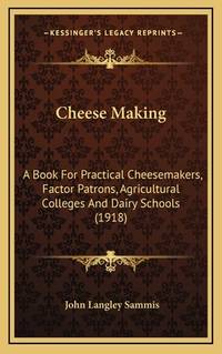 Cheese Making: A Book For Practical Cheesemakers, Factor Patrons, Agricultural Colleges And Dairy...