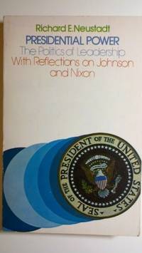 Presidential Power: The Politics of Leadership with Reflections on Johnson and Nixon by Richard Elliott Neustadt - 1976-06-01