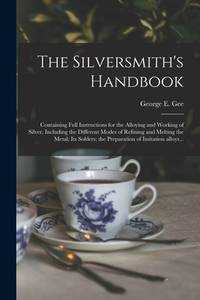 The Silversmith's Handbook: Containing Full Instructions for the Alloying and Working of Silver,...