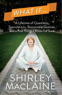 What If . . .: A Lifetime of Questions, Speculations, Reasonable Guesses, and a Few Things I Know for Sure by Shirley MacLaine