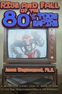 Rise and Fall of the 80s Toon Empire: A Behind the Scenes Look at When He-Man, G.I. Joe and...