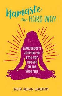Namaste the Hard Way: A Daughter's Journey to Find Her Mother on the Yoga Mat