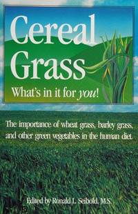 Cereal grass: What&#039;s in it for you! : the importance of wheat grass, barley grass, and other green vegetables in the human diet by Ronald L Seibold - 1990