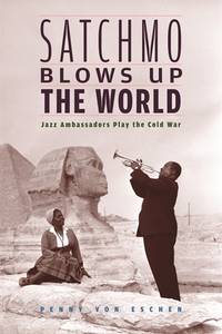 Satchmo Blows Up the World Jazz Ambassadors Play the Cold War