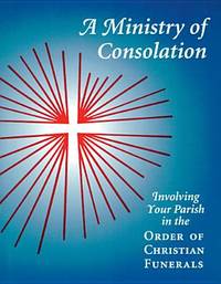 A Ministry of Consolation : Involving Your Parish in the Order of Christian Funerals