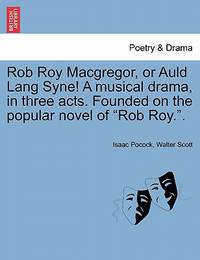 Rob Roy MacGregor, or Auld Lang Syne! a Musical Drama, in Three Acts. Founded on the Popular...